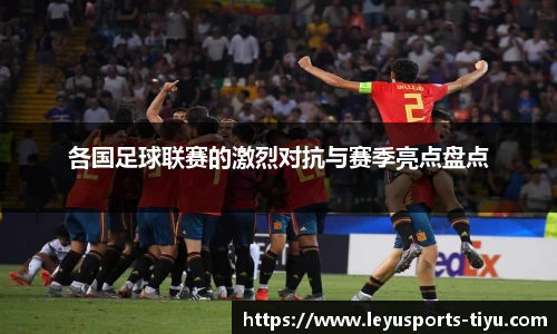 各国足球联赛的激烈对抗与赛季亮点盘点